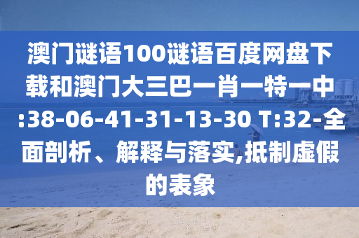 澳门谜语100谜语百度网盘下载和澳门大三巴一肖一特一中:38-06-41-31-13-30 T:32-全面剖析、解释与落实,抵制虚假的表象