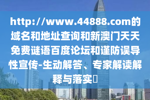 http://www.44888.com的域名和地址查询和新澳门天天免费谜语百度论坛和谨防误导性宣传-生动解答、专家解读解释与落实​