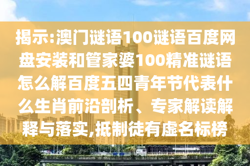 揭示:澳门谜语100谜语百度网盘安装和管家婆100精准谜语怎么解百度五四青年节代表什么生肖前沿剖析、专家解读解释与落实,抵制徒有虚名标榜