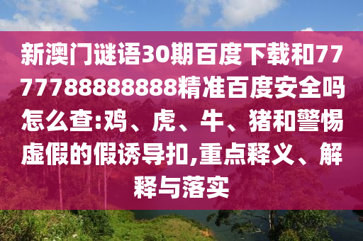 新澳门谜语30期百度下载和7777788888888精准百度安全吗怎么查:鸡、虎、牛、猪和警惕虚假的假诱导扣,重点释义、解释与落实