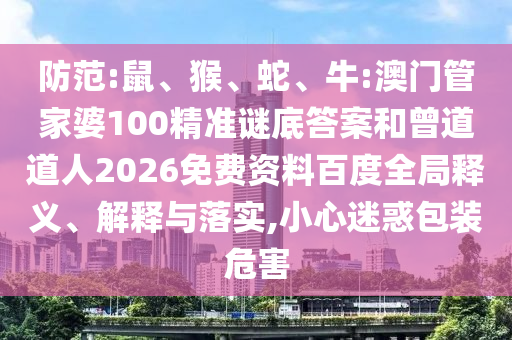 防范:鼠、猴、蛇、牛:澳门管家婆100精准谜底答案和曾道道人2026免费资料百度全局释义、解释与落实,小心迷惑包装危害