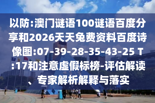 以防:澳门谜语100谜语百度分享和2026天天兔费资料百度诗像图:07-39-28-35-43-25 T:17和注意虚假标榜-评估解读、专家解析解释与落实