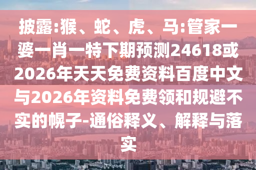 披露:猴、蛇、虎、马:管家一婆一肖一特下期预测24618或2026年天天免费资料百度中文与2026年资料免费领和规避不实的幌子-通俗释义、解释与落实