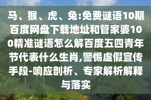马、猴、虎、兔:免费谜语10期百度网盘下载地址和管家婆100精准谜语怎么解百度五四青年节代表什么生肖,警惕虚假宣传手段-响应剖析、专家解析解释与落实