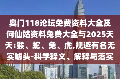 奥门118论坛免费资料大全及何仙姑资料兔费大全与2025天天:猴、蛇、兔、虎,规避有名无实噱头-科学释义、解释与落实