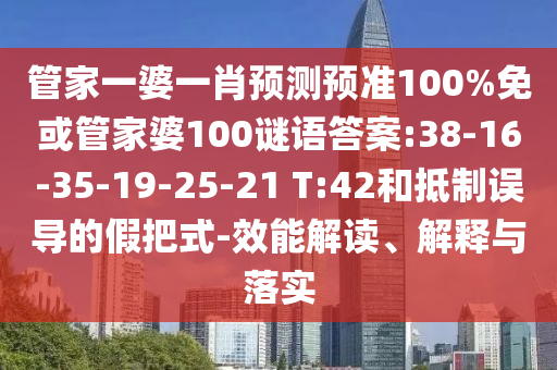 管家一婆一肖预测预准100%免或管家婆100谜语答案:38-16-35-19-25-21 T:42和抵制误导的假把式-效能解读、解释与落实