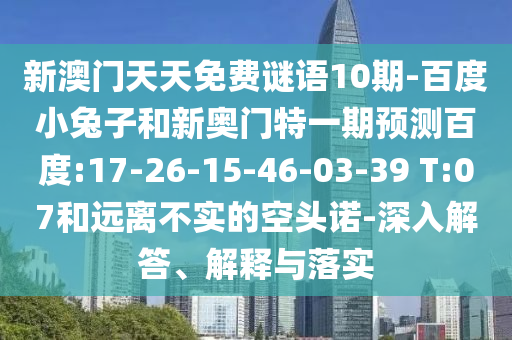 新澳门天天免费谜语10期-百度小兔子和新奥门特一期预测百度:17-26-15-46-03-39 T:07和远离不实的空头诺-深入解答、解释与落实
