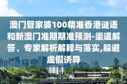 澳门管家婆100精准香港谜语和新澳门准期期准预测-渠道解答、专家解析解释与落实,躲避虚假诱导