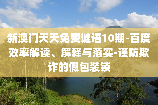 新澳门天天免费谜语10期-百度效率解读、解释与落实-谨防欺诈的假包装锁