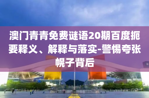 澳门青青免费谜语20期百度扼要释义、解释与落实-警惕夸张幌子背后