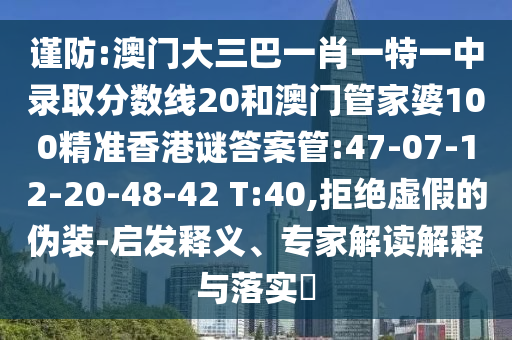 谨防:澳门大三巴一肖一特一中录取分数线20和澳门管家婆100精准香港谜答案管:47-07-12-20-48-42 T:40,拒绝虚假的伪装-启发释义、专家解读解释与落实