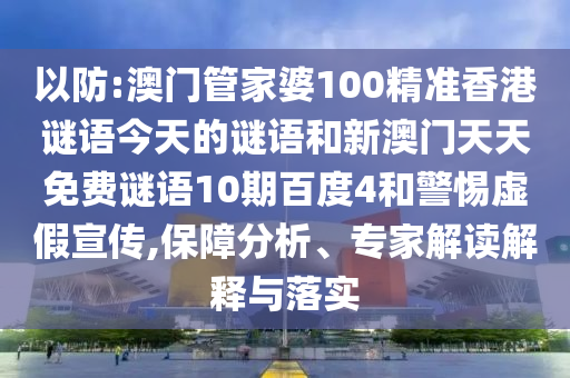 以防:澳门管家婆100精准香港谜语今天的谜语和新澳门天天免费谜语10期百度4和警惕虚假宣传,保障分析、专家解读解释与落实