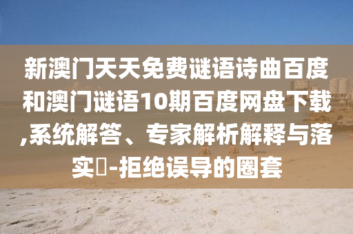新澳门天天免费谜语诗曲百度和澳门谜语10期百度网盘下载,系统解答、专家解析解释与落实​-拒绝误导的圈套