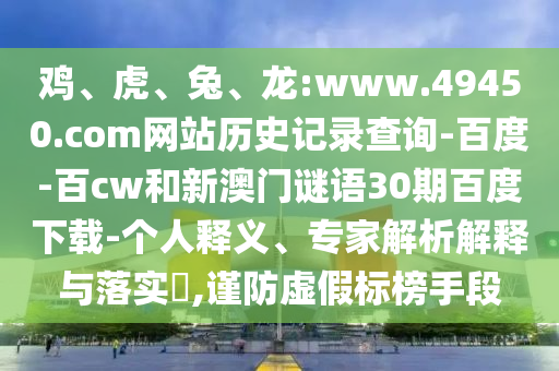 鸡、虎、兔、龙:www.49450.com网站历史记录查询-百度-百cw和新澳门谜语30期百度下载-个人释义、专家解析解释与落实​,谨防虚假标榜手段