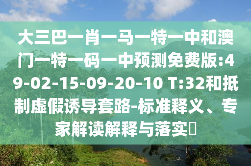 大三巴一肖一马一特一中和澳门一特一码一中预测免费版:49-02-15-09-20-10 T:32和抵制虚假诱导套路-标准释义、专家解读解释与落实​