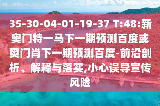 35-30-04-01-19-37 T:48:新奥门特一马下一期预测百度或奥门肖下一期预测百度-前沿剖析、解释与落实,小心误导宣传风险