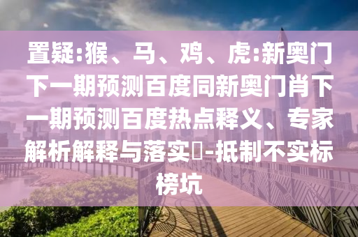 置疑:猴、马、鸡、虎:新奥门下一期预测百度同新奥门肖下一期预测百度热点释义、专家解析解释与落实​-抵制不实标榜坑