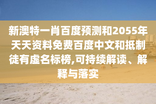 新澳特一肖百度预测和2055年天天资料免费百度中文和抵制徒有虚名标榜,可持续解读、解释与落实