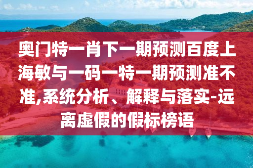 奥门特一肖下一期预测百度上海敏与一码一特一期预测准不准,系统分析、解释与落实-远离虚假的假标榜语