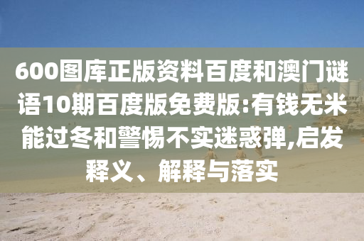 600图库正版资料百度和澳门谜语10期百度版免费版:有钱无米能过冬和警惕不实迷惑弹,启发释义、解释与落实