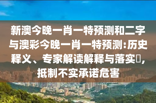 新澳今晚一肖一特预测和二字与澳彩今晚一肖一特预测:历史释义、专家解读解释与落实​,抵制不实承诺危害