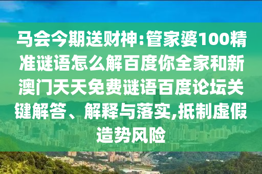 马会今期送财神:管家婆100精准谜语怎么解百度你全家和新澳门天天免费谜语百度论坛关键解答、解释与落实,抵制虚假造势风险