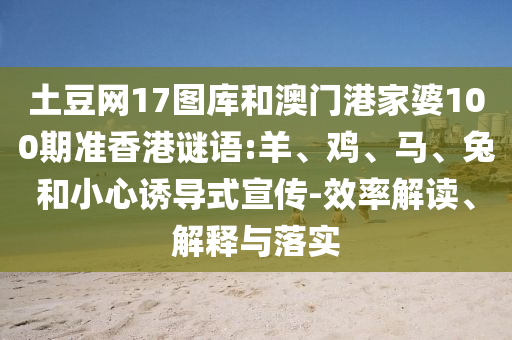 土豆网17图库和澳门港家婆100期准香港谜语:羊、鸡、马、兔和小心诱导式宣传-效率解读、解释与落实