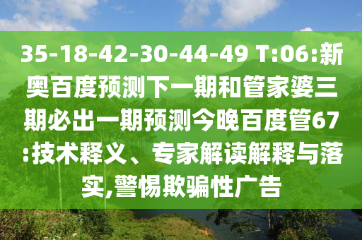 35-18-42-30-44-49 T:06:新奥百度预测下一期和管家婆三期必出一期预测今晚百度管67:技术释义、专家解读解释与落实,警惕欺骗性广告