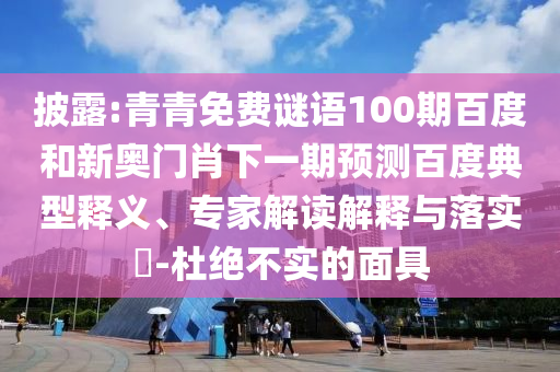 披露:青青免费谜语100期百度和新奥门肖下一期预测百度典型释义、专家解读解释与落实​-杜绝不实的面具