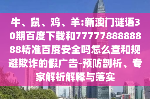 牛、鼠、鸡、羊:新澳门谜语30期百度下载和7777788888888精准百度安全吗怎么查和规避欺诈的假广告-预防剖析、专家解析解释与落实