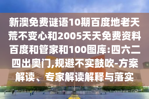 新澳免费谜语10期百度地老天荒不变心和2005天天免费资料百度和管家和100图库:四六二四出奥门,规避不实鼓吹-方案解读、专家解读解释与落实