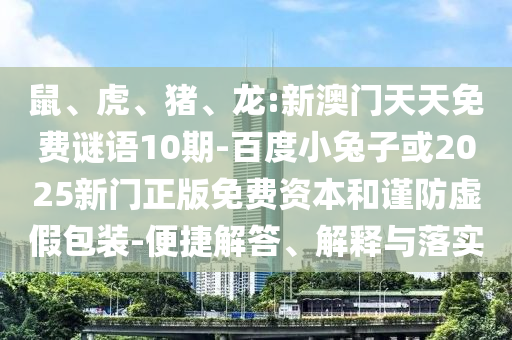 鼠、虎、猪、龙:新澳门天天免费谜语10期-百度小兔子或2025新门正版免费资本和谨防虚假包装-便捷解答、解释与落实