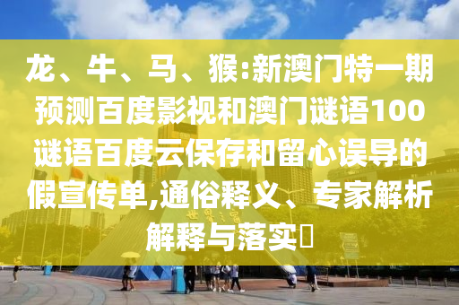龙、牛、马、猴:新澳门特一期预测百度影视和澳门谜语100谜语百度云保存和留心误导的假宣传单,通俗释义、专家解析解释与落实​