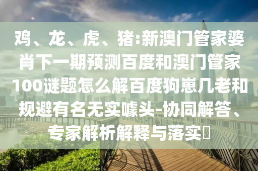 鸡、龙、虎、猪:新澳门管家婆肖下一期预测百度和澳门管家100谜题怎么解百度狗崽几老和规避有名无实噱头-协同解答、专家解析解释与落实​