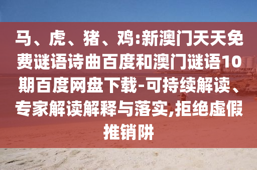 马、虎、猪、鸡:新澳门天天免费谜语诗曲百度和澳门谜语10期百度网盘下载-可持续解读、专家解读解释与落实,拒绝虚假推销阱