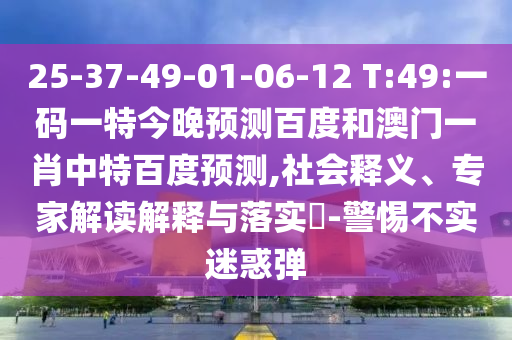25-37-49-01-06-12 T:49:一码一特今晚预测百度和澳门一肖中特百度预测,社会释义、专家解读解释与落实​-警惕不实迷惑弹