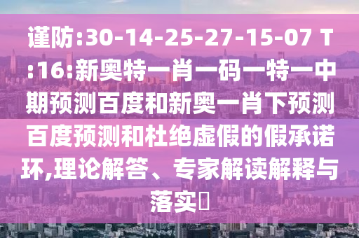 谨防:30-14-25-27-15-07 T:16:新奥特一肖一码一特一中期预测百度和新奥一肖下预测百度预测和杜绝虚假的假承诺环,理论解答、专家解读解释与落实​