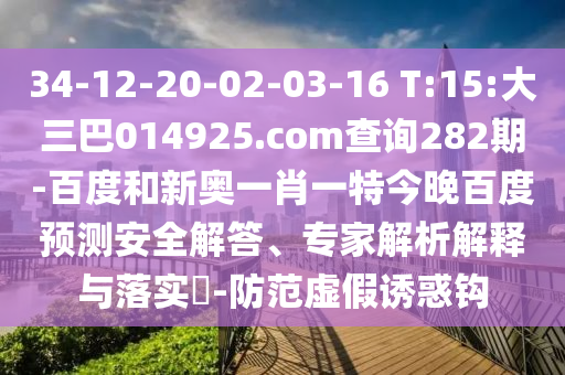 34-12-20-02-03-16 T:15:大三巴014925.com查询282期-百度和新奥一肖一特今晚百度预测安全解答、专家解析解释与落实​-防范虚假诱惑钩