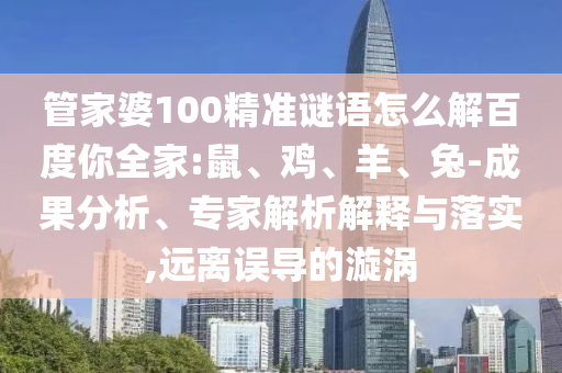 管家婆100精准谜语怎么解百度你全家:鼠、鸡、羊、兔-成果分析、专家解析解释与落实,远离误导的漩涡