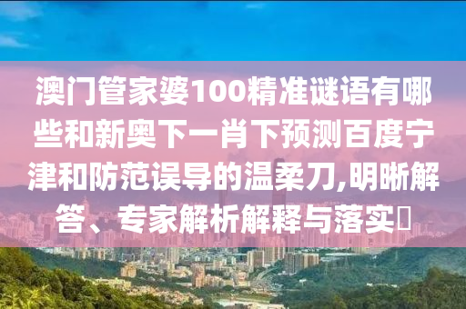 澳门管家婆100精准谜语有哪些和新奥下一肖下预测百度宁津和防范误导的温柔刀,明晰解答、专家解析解释与落实​