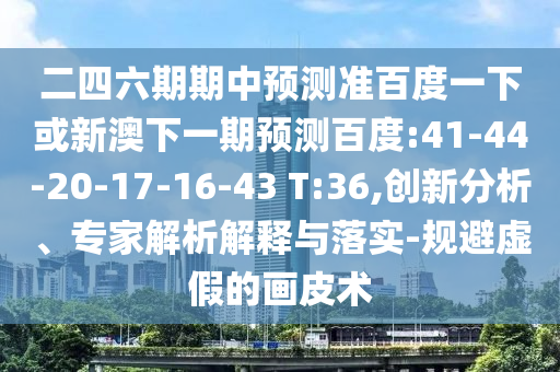 二四六期期中预测准百度一下或新澳下一期预测百度:41-44-20-17-16-43 T:36,创新分析、专家解析解释与落实-规避虚假的画皮术