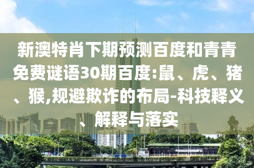 新澳特肖下期预测百度和青青免费谜语30期百度:鼠、虎、猪、猴,规避欺诈的布局-科技释义、解释与落实