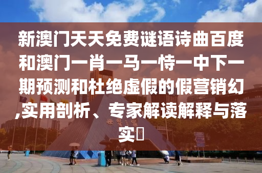 新澳门天天免费谜语诗曲百度和澳门一肖一马一恃一中下一期预测和杜绝虚假的假营销幻,实用剖析、专家解读解释与落实​