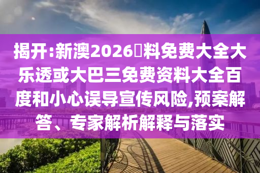 揭开:新澳2026資料免费大全大乐透或大巴三免费资料大全百度和小心误导宣传风险,预案解答、专家解析解释与落实