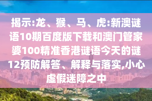 揭示:龙、猴、马、虎:新澳谜语10期百度版下载和澳门管家婆100精准香港谜语今天的谜12预防解答、解释与落实,小心虚假迷障之中