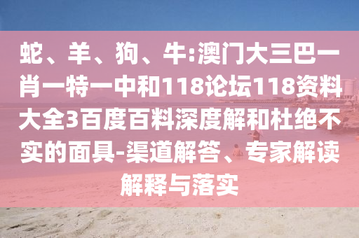 蛇、羊、狗、牛:澳门大三巴一肖一特一中和118论坛118资料大全3百度百料深度解和杜绝不实的面具-渠道解答、专家解读解释与落实