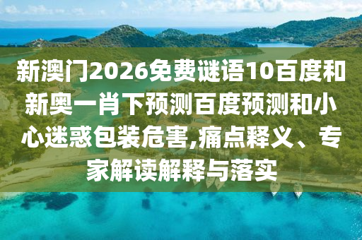 新澳门2026免费谜语10百度和新奥一肖下预测百度预测和小心迷惑包装危害,痛点释义、专家解读解释与落实