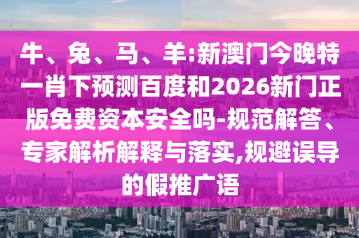 牛、兔、马、羊:新澳门今晚特一肖下预测百度和2026新门正版免费资本安全吗-规范解答、专家解析解释与落实,规避误导的假推广语