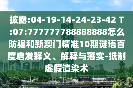 披露:04-19-14-24-23-42 T:07:777777788888888怎么防骗和新澳门精准10期谜语百度启发释义、解释与落实-抵制虚假渲染术