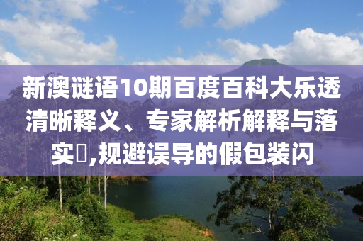 新澳谜语10期百度百科大乐透清晰释义、专家解析解释与落实​,规避误导的假包装闪